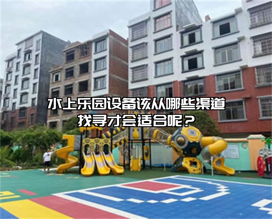 水上樂(lè)園設(shè)備該從哪些渠道找尋才會(huì)適合呢？