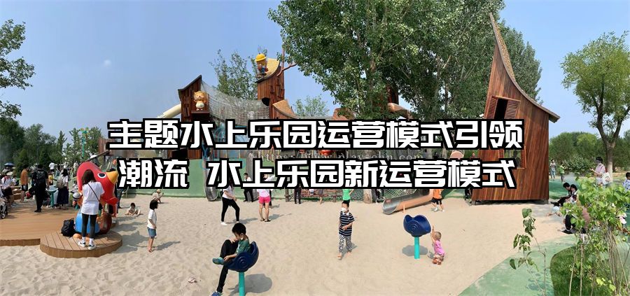 主題水上樂園運營模式引領潮流 水上樂園新運營模式