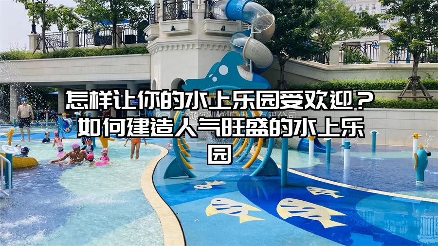 怎樣讓你的水上樂園受歡迎？如何建造人氣旺盛的水上樂園