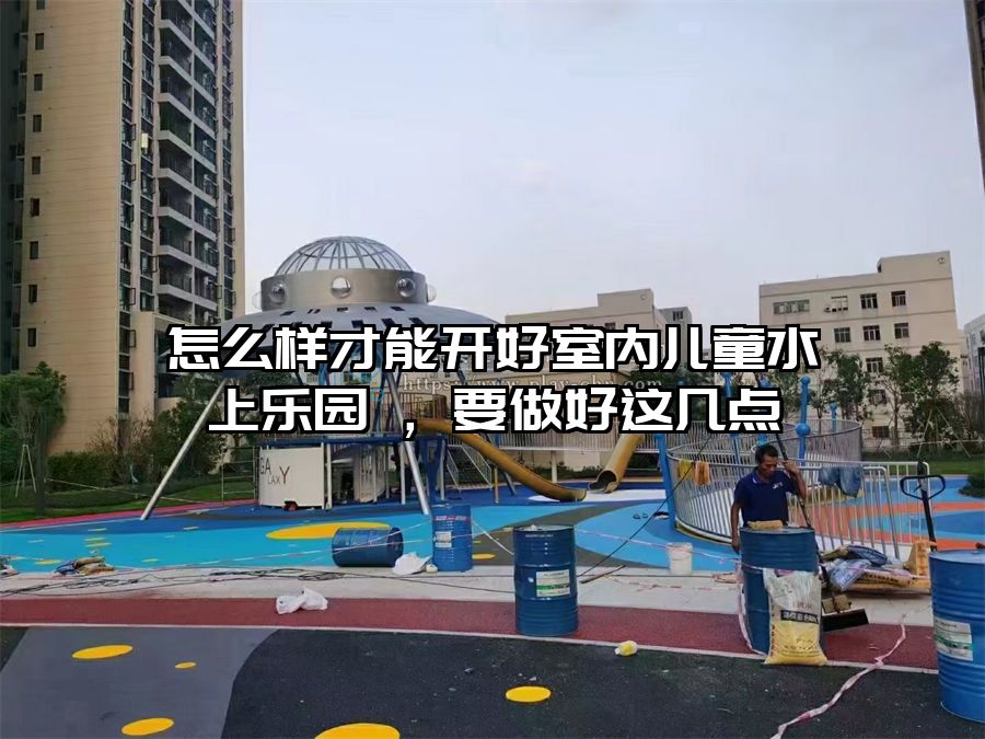 怎么樣才能開好室內(nèi)兒童水上樂園 ，要做好這幾點
