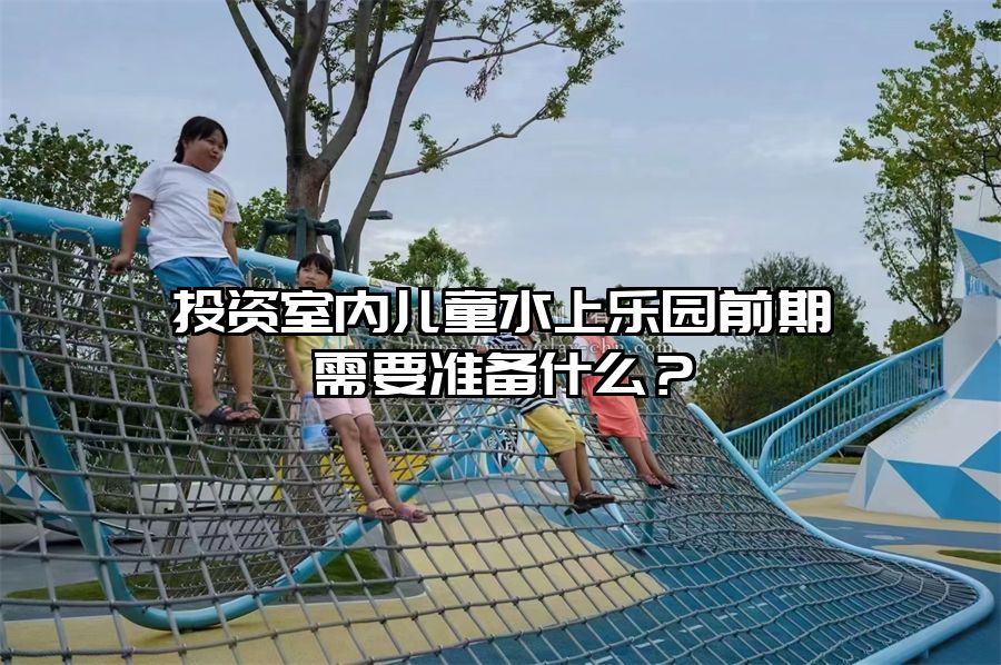 投資室內兒童水上樂園前期需要準備什么？