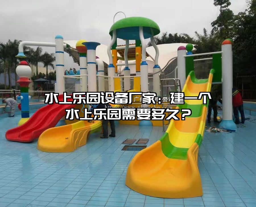 水上樂園設備廠家：建一個水上樂園需要多久？