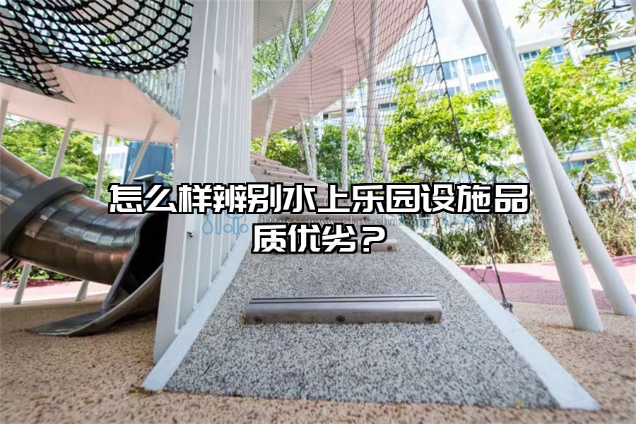 怎么樣辨別水上樂園設施品質(zhì)優(yōu)劣？