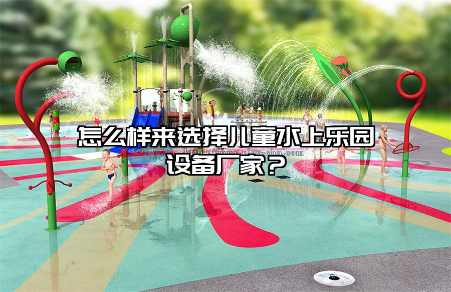 怎么樣來選擇兒童水上樂園設備廠家？