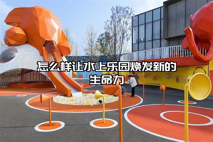 怎么樣讓水上樂園煥發新的生命力