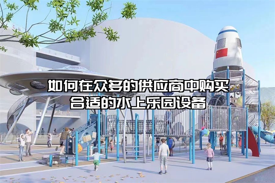 如何在眾多的供應商中購買合適的水上樂園設備