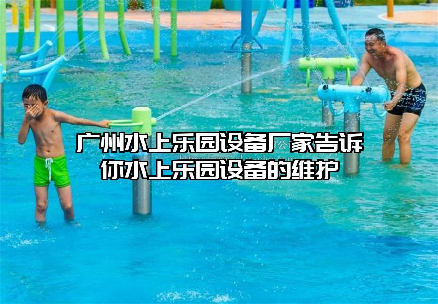 廣州水上樂園設備廠家告訴你水上樂園設備的維護