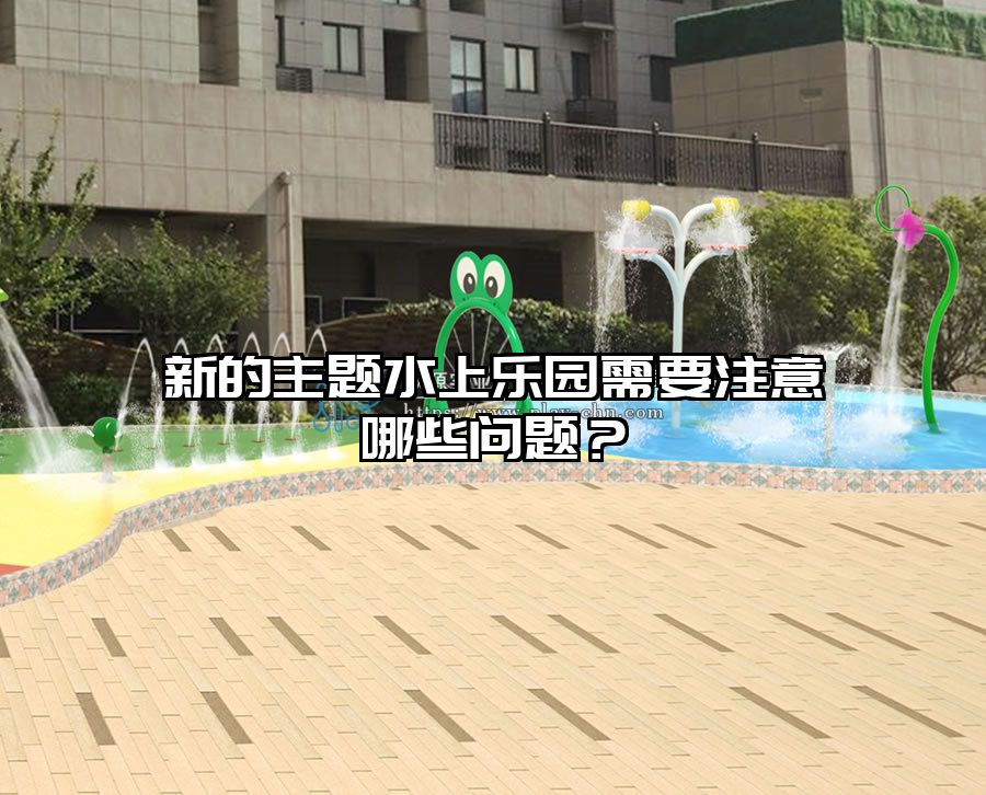 新的主題水上樂園需要注意哪些問題？