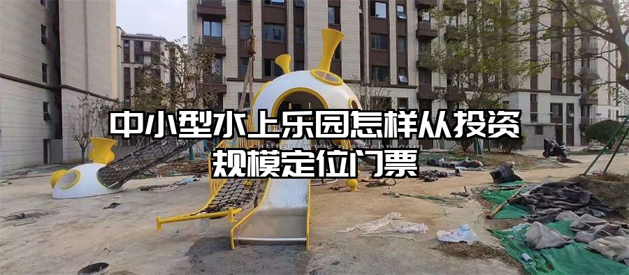 中小型水上樂園怎樣從投資規(guī)模定位門票