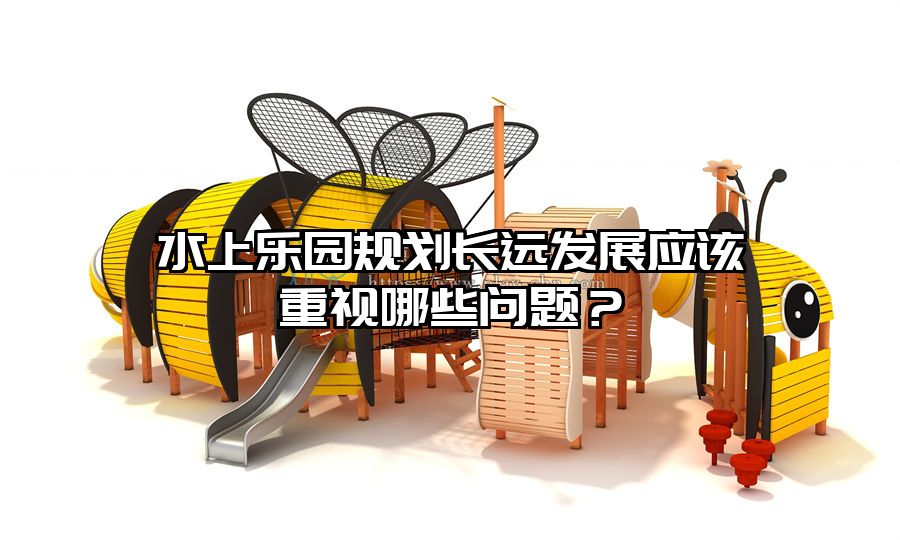 水上樂園規劃長遠發展應該重視哪些問題？