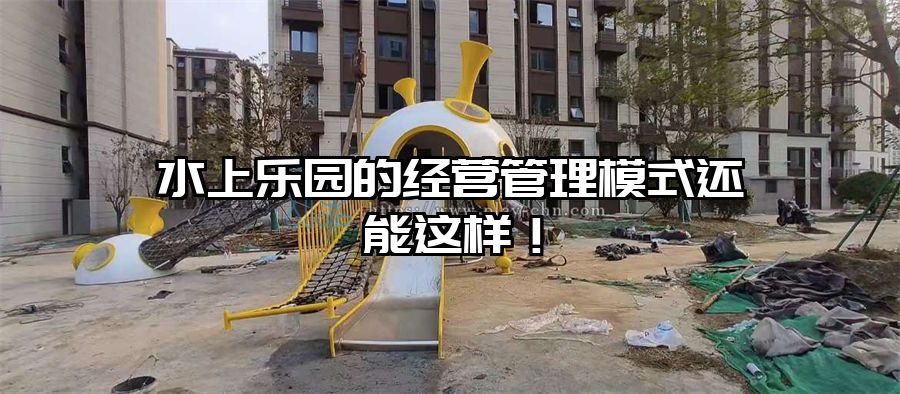 水上樂園的經營管理模式還能這樣！