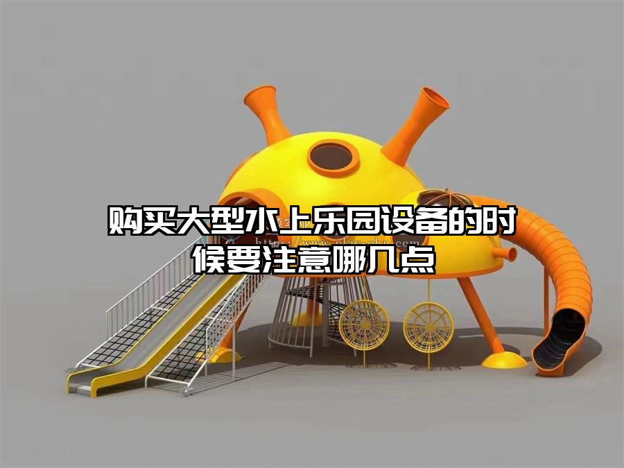 購買大型水上樂園設備的時候要注意哪幾點
