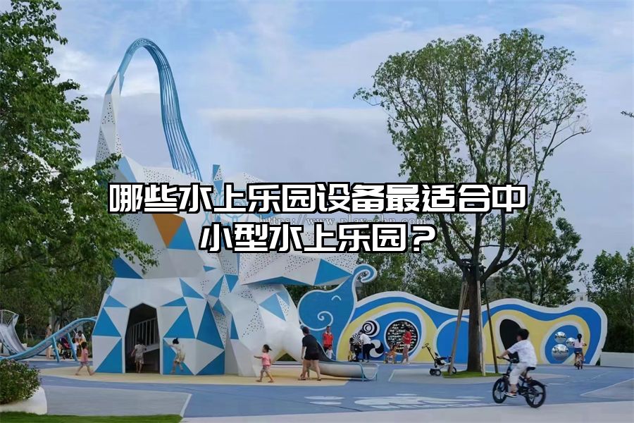 哪些水上樂園設(shè)備最適合中小型水上樂園？