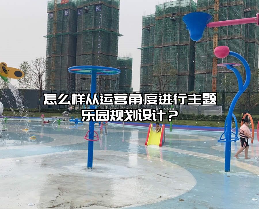 怎么樣從運營角度進行主題樂園規(guī)劃設計？