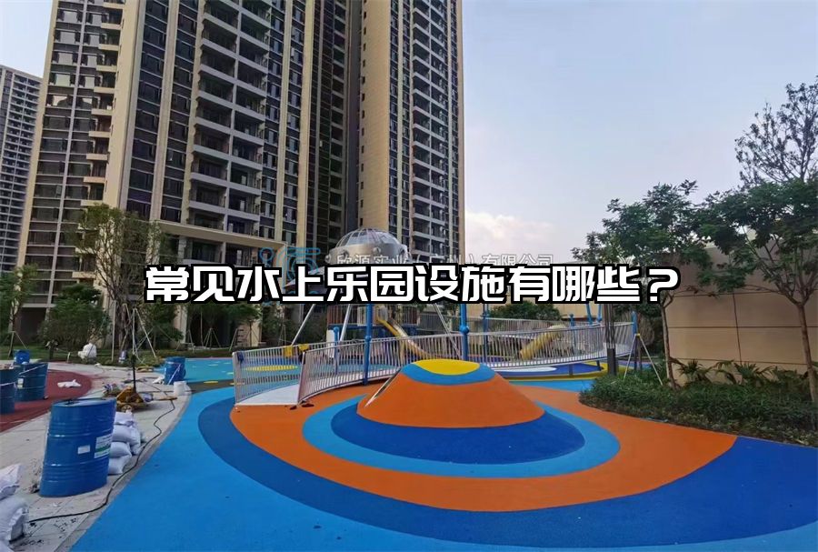 常見水上樂(lè)園設(shè)施有哪些？