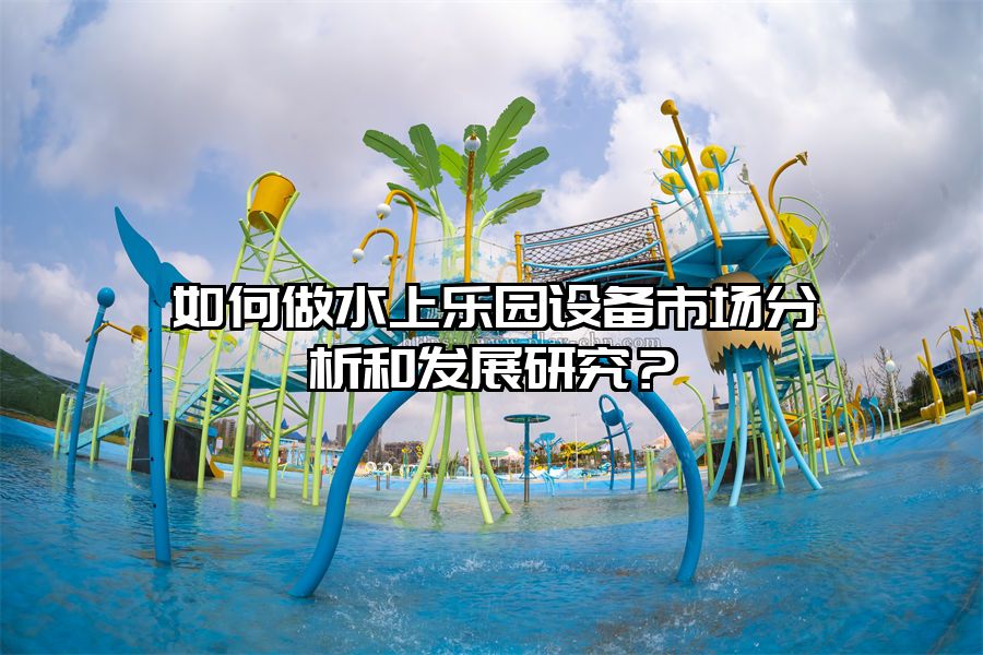 如何做水上樂園設備市場分析和發展研究？