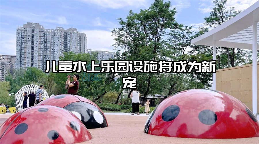 兒童水上樂園設施將成為新寵