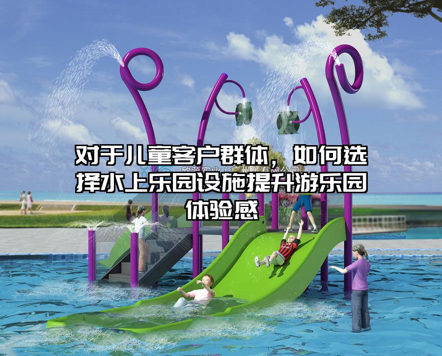 對(duì)于兒童客戶群體，如何選擇水上樂(lè)園設(shè)施提升游樂(lè)園體驗(yàn)感