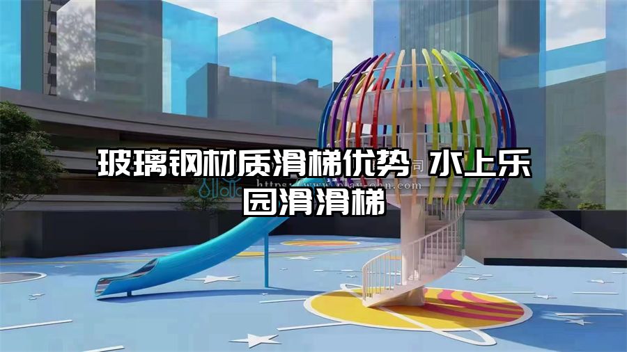玻璃鋼材質(zhì)滑梯優(yōu)勢(shì) 水上樂(lè)園滑滑梯