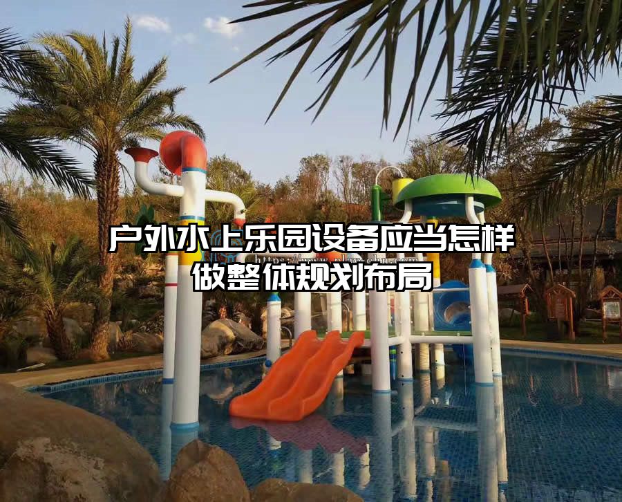 戶外水上樂園設備應當怎樣做整體規劃布局
