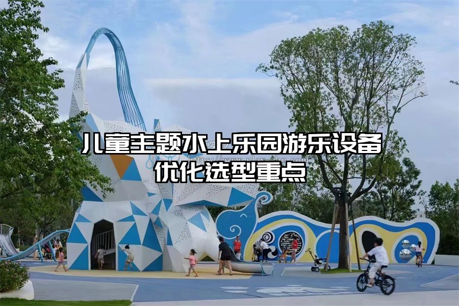 兒童主題水上樂園游樂設備優化選型重點