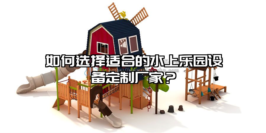 如何選擇適合的水上樂園設備定制廠家？