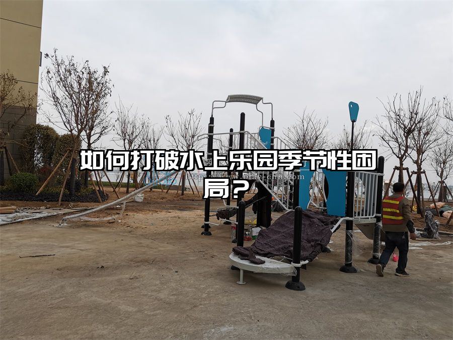 如何打破水上樂園季節(jié)性困局？