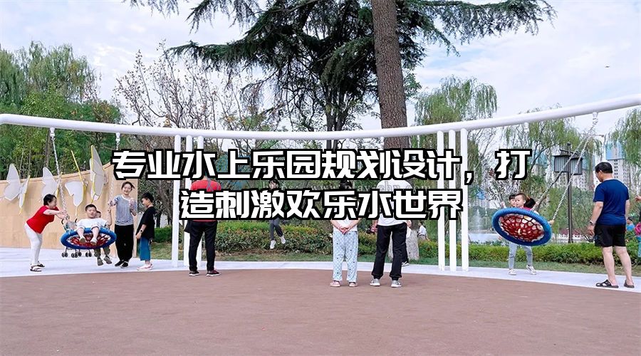 專業水上樂園規劃設計，打造刺激歡樂水世界
