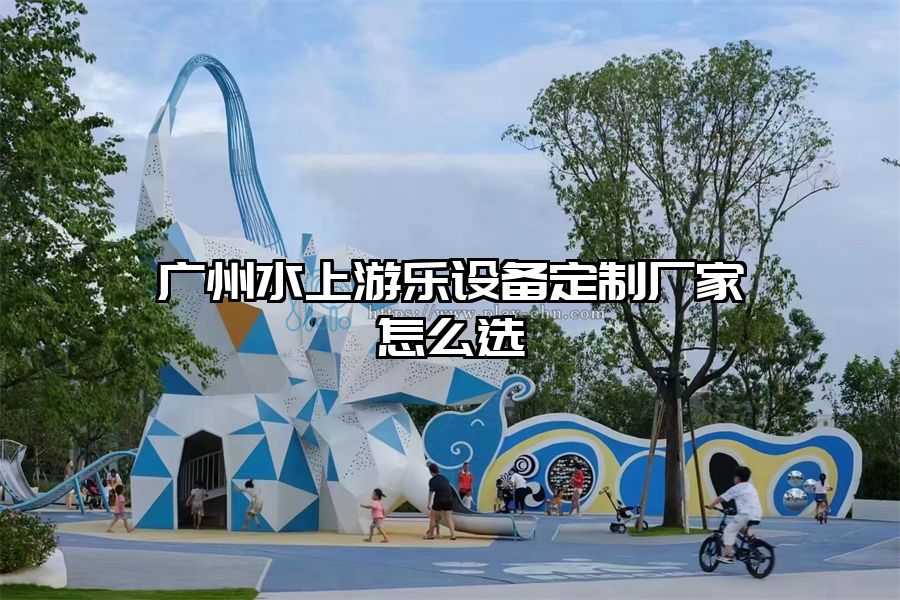 廣州水上游樂設備定制廠家怎么選