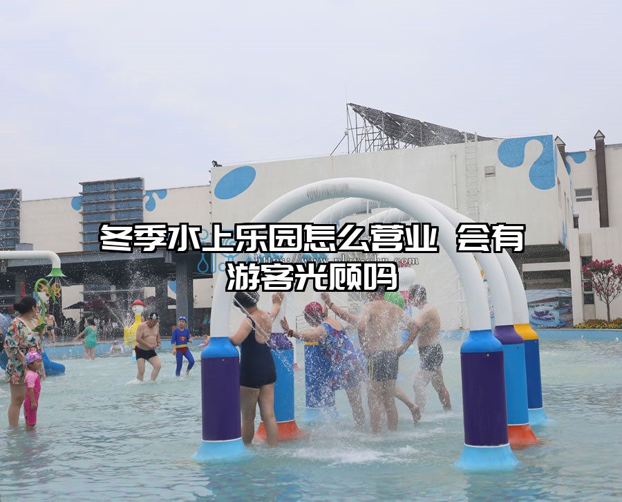 冬季水上樂(lè)園怎么營(yíng)業(yè) 會(huì)有游客光顧嗎