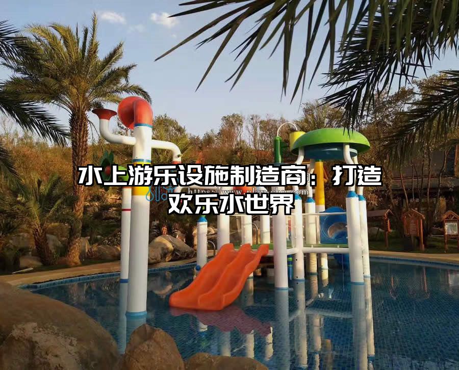 水上游樂(lè)設(shè)施制造商：打造歡樂(lè)水世界