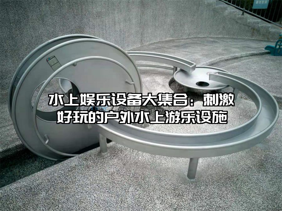 水上娛樂設(shè)備大集合：刺激好玩的戶外水上游樂設(shè)施