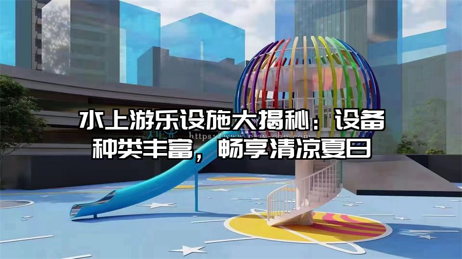 水上游樂(lè)設(shè)施大揭秘：設(shè)備種類豐富，暢享清涼夏日
