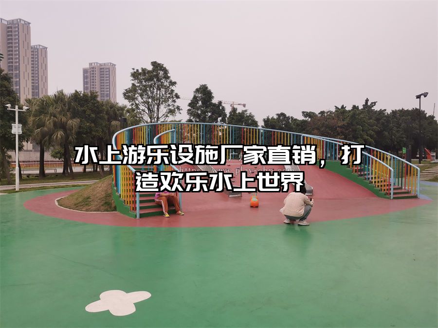 水上游樂(lè)設(shè)施廠家直銷，打造歡樂(lè)水上世界
