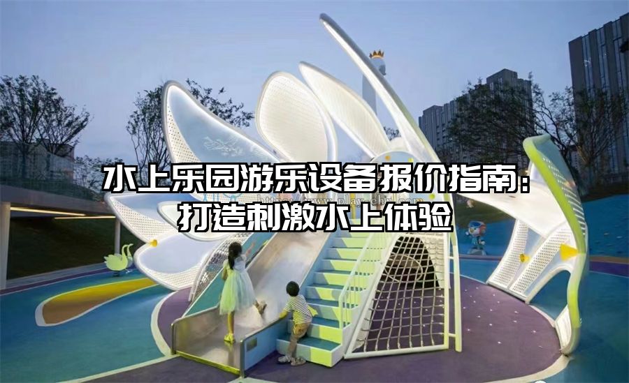 水上樂園游樂設(shè)備報價指南：打造刺激水上體驗(yàn)