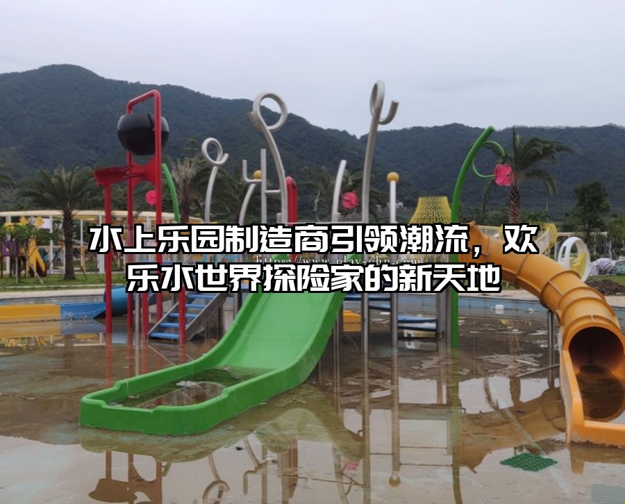 水上樂園制造商引領(lǐng)潮流，歡樂水世界探險家的新天地