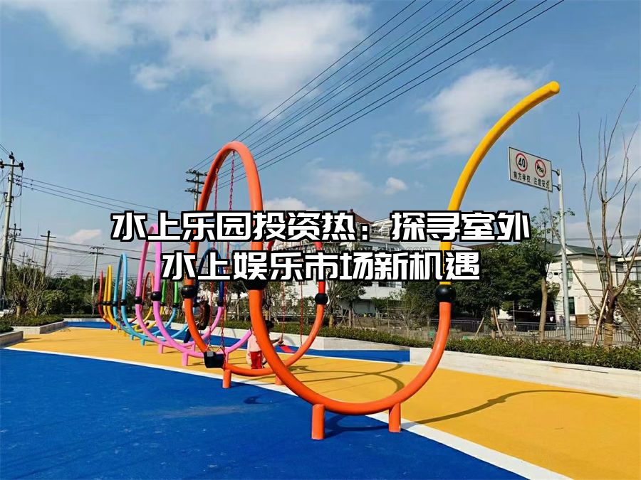 水上樂園投資熱：探尋室外水上娛樂市場新機遇