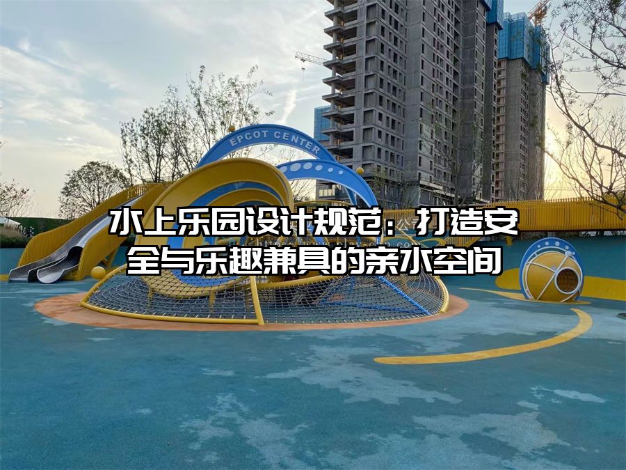 水上樂園設(shè)計規(guī)范：打造安全與樂趣兼具的親水空間