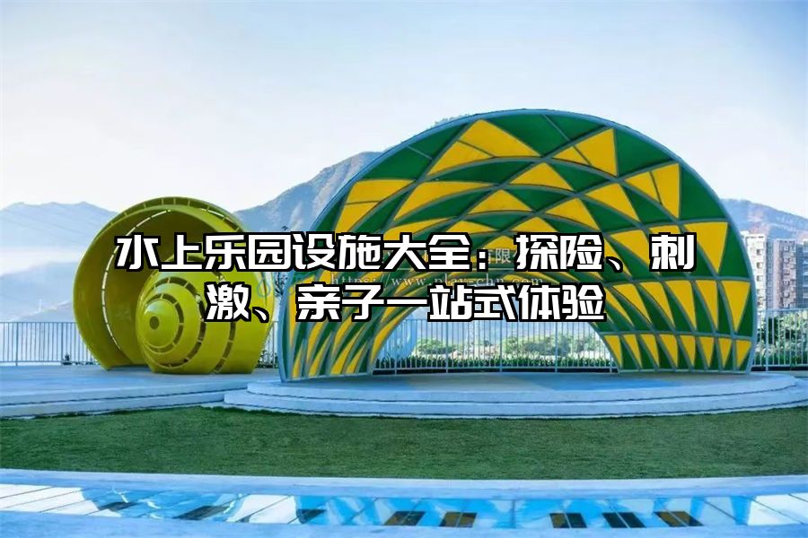 水上樂園設(shè)施大全：探險、刺激、親子一站式體驗