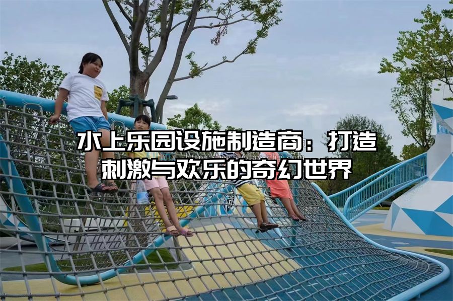 水上樂園設施制造商：打造刺激與歡樂的奇幻世界