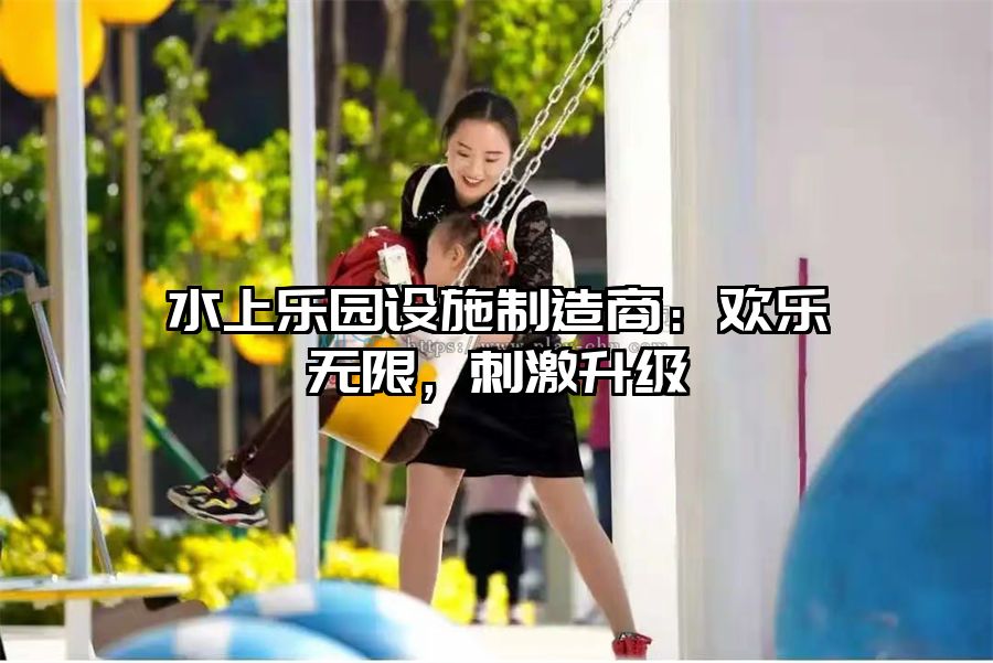 水上樂園設施制造商：歡樂無限，刺激升級