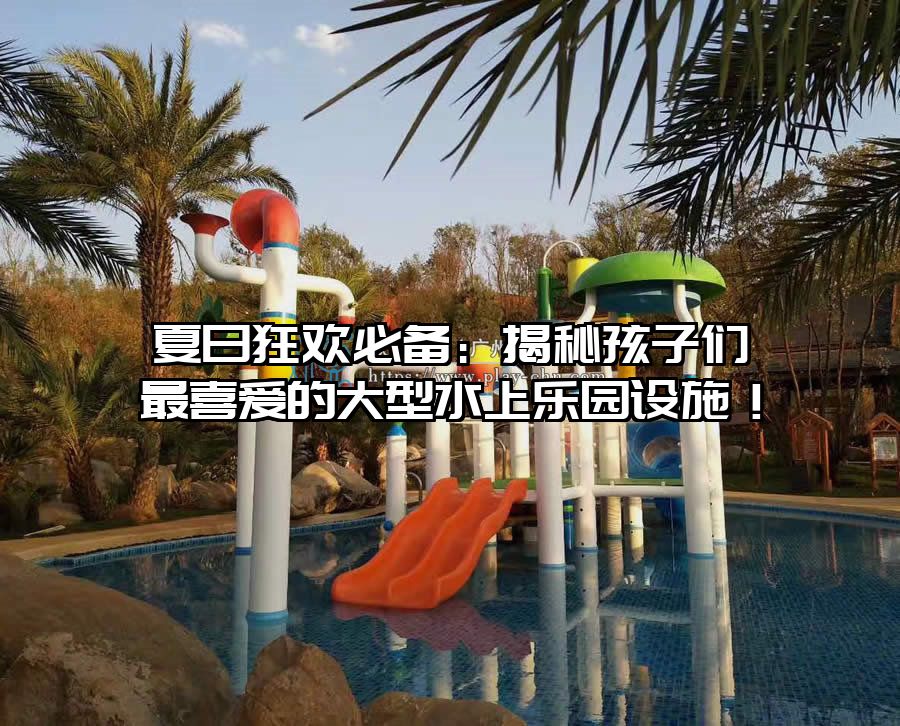 夏日狂歡必備：揭秘孩子們最喜愛的大型水上樂園設施！