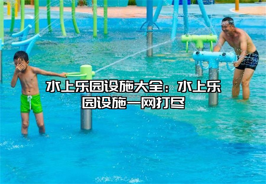 水上樂園設(shè)施大全：水上樂園設(shè)施一網(wǎng)打盡