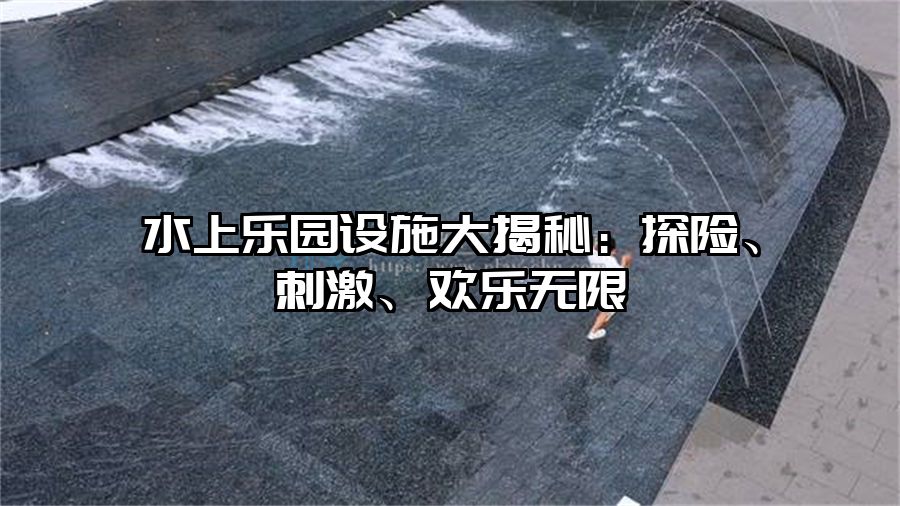 水上樂園設(shè)施大揭秘：探險、刺激、歡樂無限