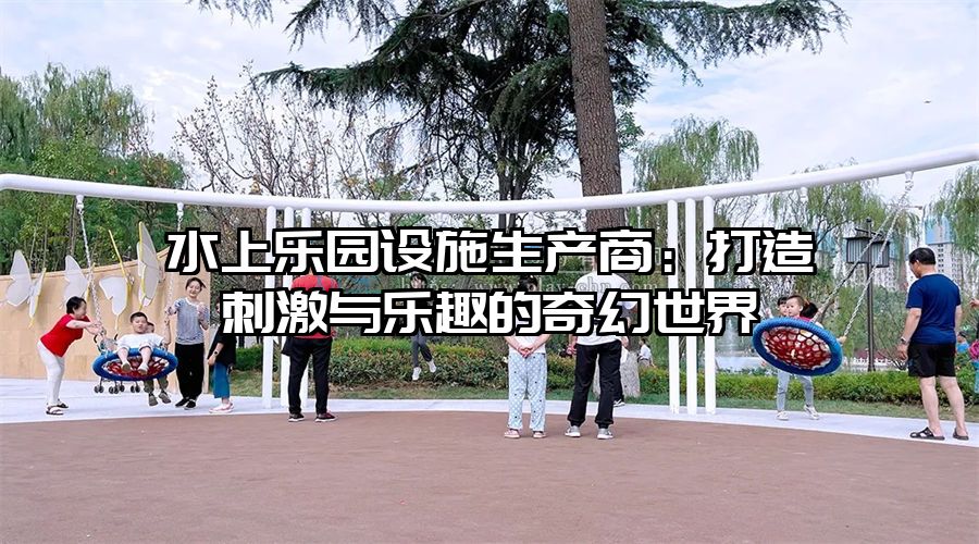 水上樂園設施生產商：打造刺激與樂趣的奇幻世界