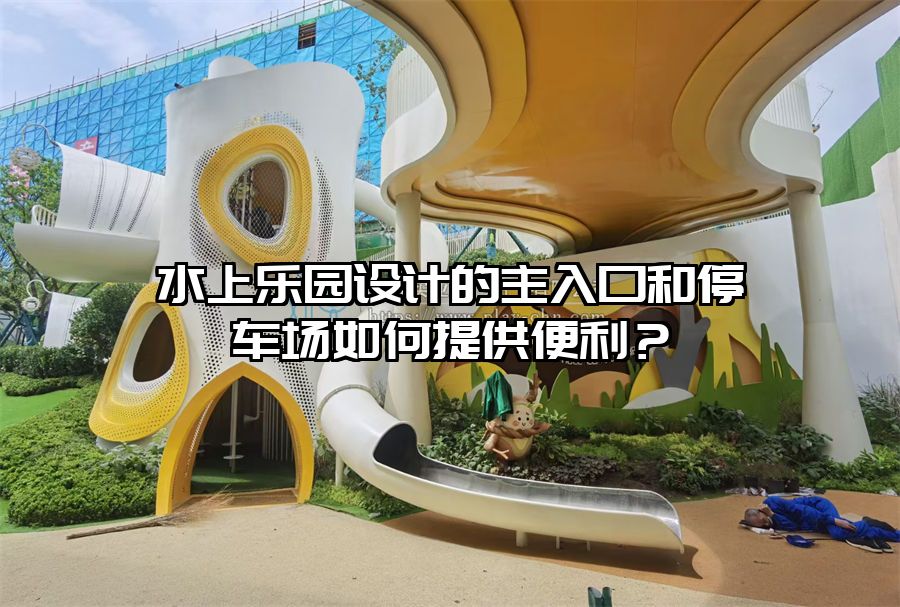 水上樂園設(shè)計的主入口和停車場如何提供便利？