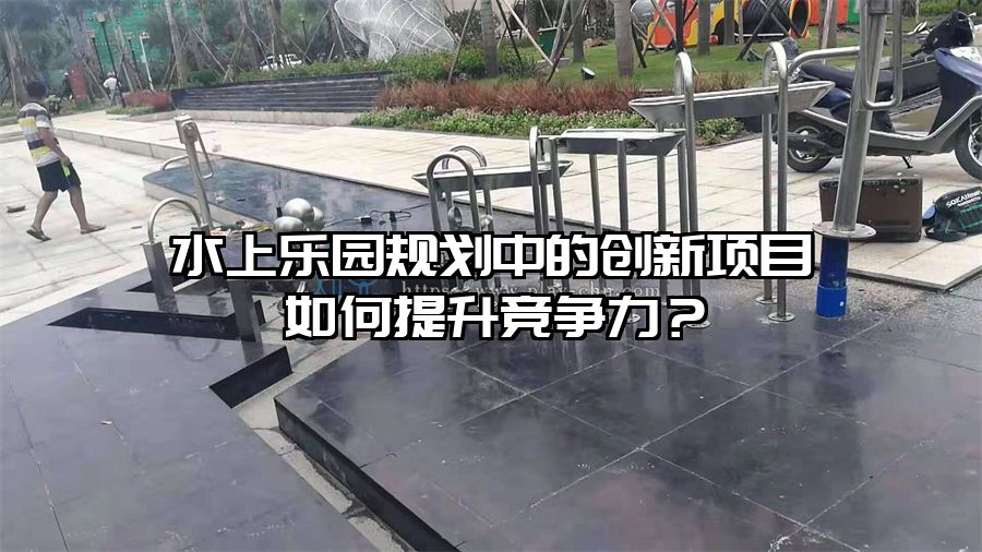 水上樂園規劃中的創新項目如何提升競爭力？