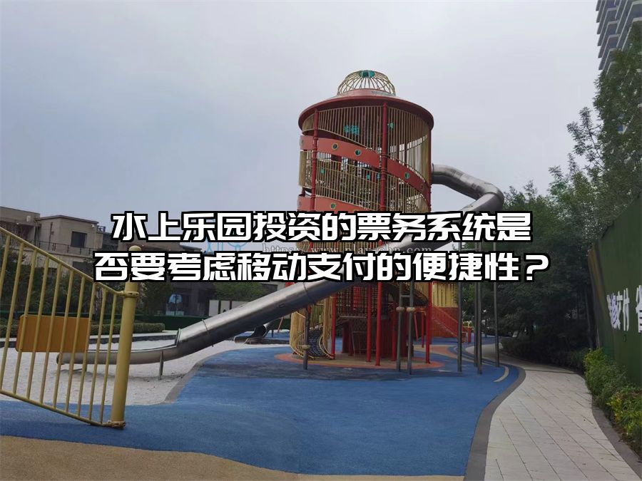 水上樂園投資的票務(wù)系統(tǒng)是否要考慮移動支付的便捷性？