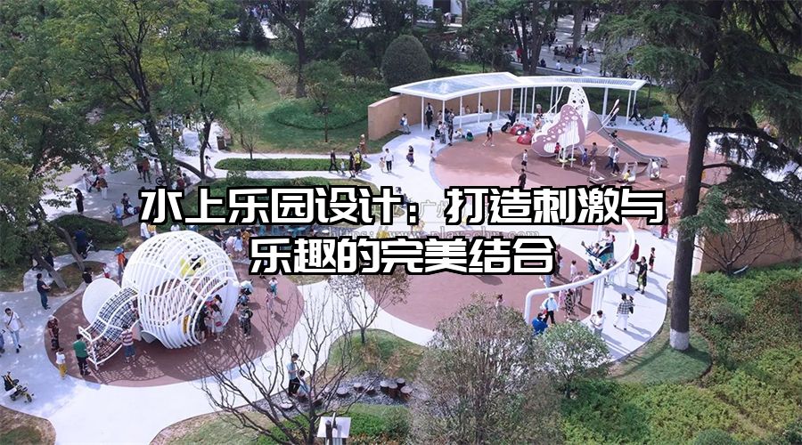 水上樂園設(shè)計(jì)：打造刺激與樂趣的完美結(jié)合