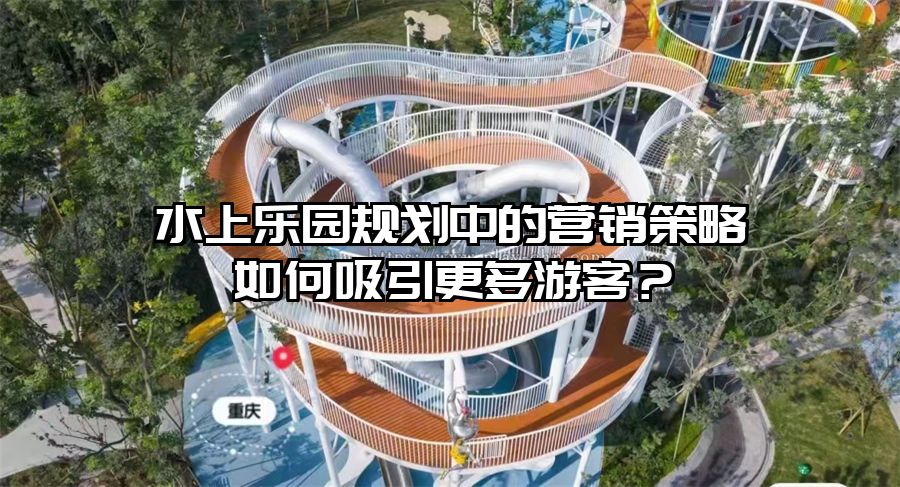 水上樂園規(guī)劃中的營銷策略如何吸引更多游客？